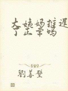 大姨妈推迟七天了正常吗