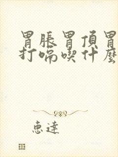 胃胀胃顶胃胀气打嗝吃什么药