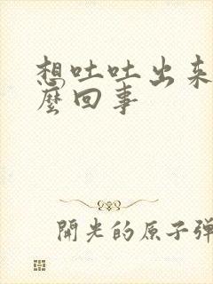 想吐吐出来是怎么回事