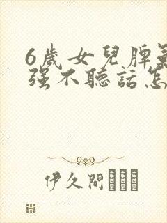 6岁女儿脾气倔强不听话怎么办