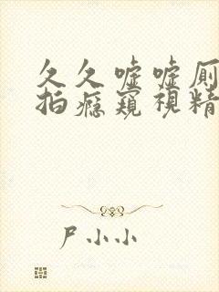 久久嘘嘘厕所偷拍瘾窥视精品