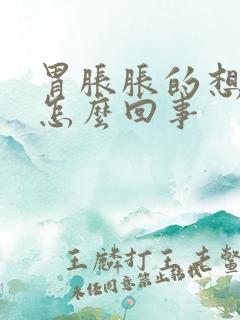 胃胀胀的想吐是怎么回事