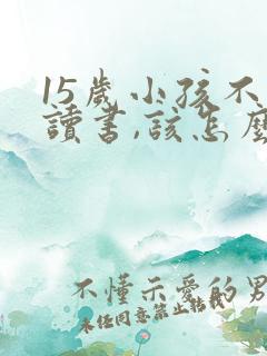 15岁小孩不想读书,该怎么开导