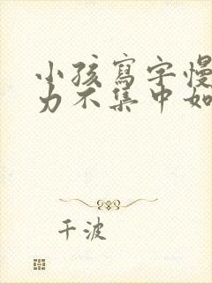 小孩写字慢注意力不集中如何解决