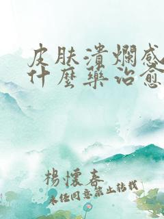 皮肤溃烂感染用什么药治愈最快