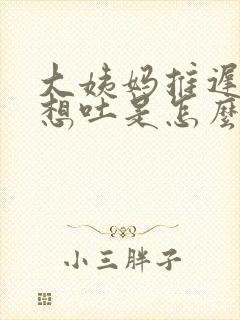 大姨妈推迟三天想吐是怎么回事