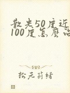 散光50度近视100度怎么治疗