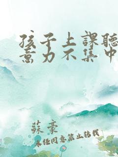 孩子上课听讲注意力不集中