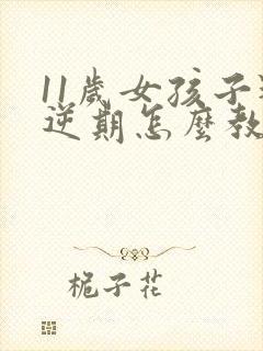 11岁女孩子叛逆期怎么教育