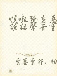 喉咙发炎为什么说话声音会变沙哑