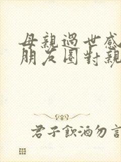 母亲过世感谢在朋友圈对亲戚朋友们的感谢语