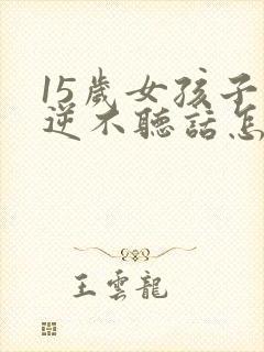 15岁女孩子叛逆不听话怎么办