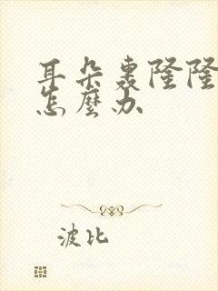 耳朵轰隆隆的响怎么办