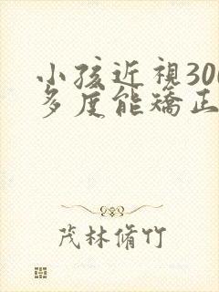 小孩近视300多度能矫正吗