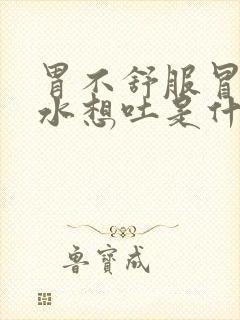 胃不舒服冒清口水想吐是什么原因