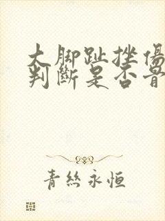 大脚趾挫伤怎么判断是否骨折