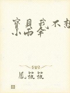 宝贝 我不想带小雨伞
