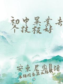 初中毕业去读哪个技校好