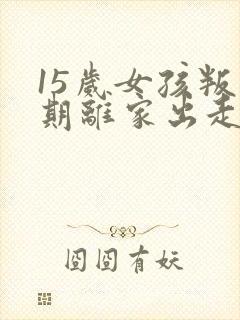 15岁女孩叛逆期离家出走怎么办