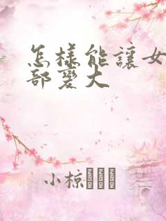 怎样能让女人胸部变大