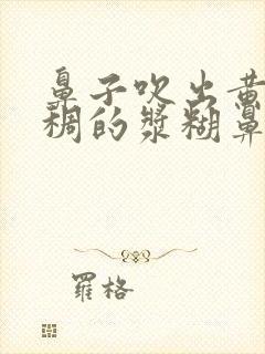 鼻子吹出黄色粘稠的浆糊鼻涕