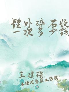 体外碎石收费是一次多少钱还是一颗多少钱