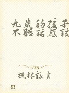 九岁的孩子叛逆不听话应该怎么办