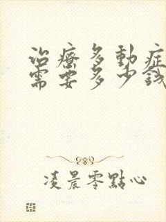 治疗多动症大概需要多少钱