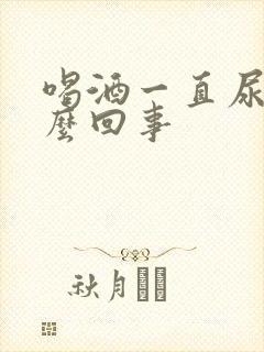 喝酒一直尿频怎么回事