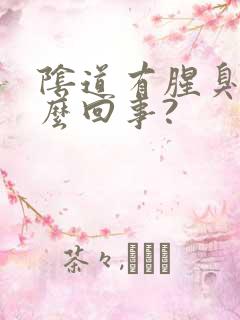 阴道有腥臭味怎么回事?