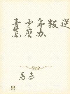 青少年叛逆父母怎么办