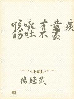 喉咙有黄痰黏黏的吐不尽