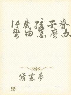 14岁孩子脊椎弯曲怎么办