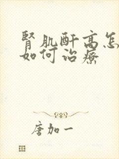 肾肌酐高怎么办如何治疗