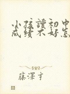 小孩读初中了,成绩不好怎么办