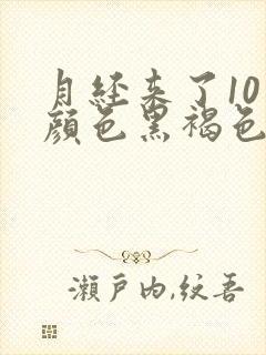 月经来了10天颜色黑褐色是什么原因