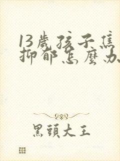 13岁孩子焦虑抑郁怎么办