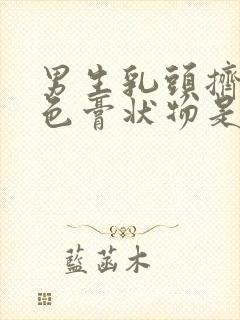 男生乳头挤出白色膏状物是啥