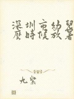 深圳市幼儿园什么时候放暑假