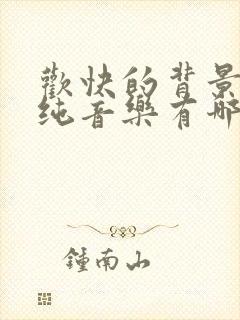 欢快的背景音乐纯音乐有哪些