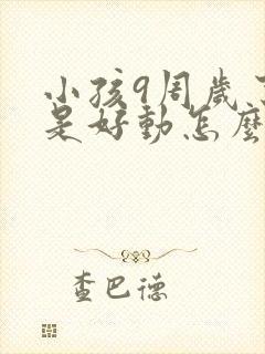 小孩9周岁了总是好动怎么回事