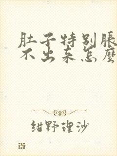 肚子特别胀还拉不出来怎么办