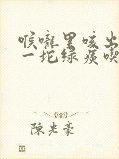 喉咙里咳出一坨一坨绿痰吃什么药