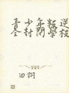 青少年叛逆正规全封闭学校哪里有