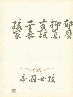 孩子有抑郁倾向家长该怎么做