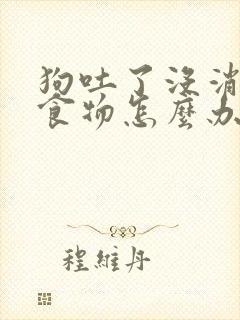 狗吐了没消化的食物怎么办