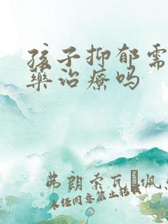 孩子抑郁需要吃药治疗吗