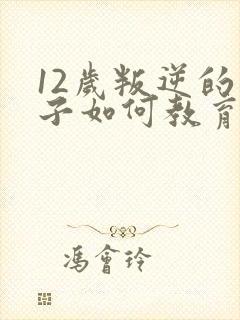 12岁叛逆的孩子如何教育