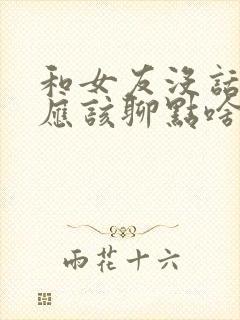 和女友没话题了应该聊点啥