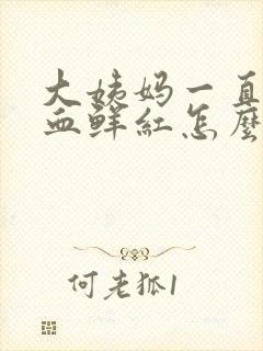 大姨妈一直不走血鲜红怎么回事